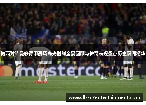 梅西对阵曼联德甲赛场高光时刻全景回顾与传奇表现盘点历史瞬间精华