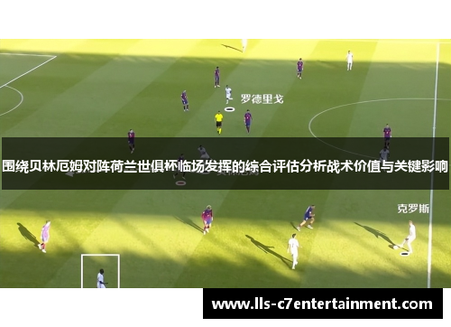 围绕贝林厄姆对阵荷兰世俱杯临场发挥的综合评估分析战术价值与关键影响