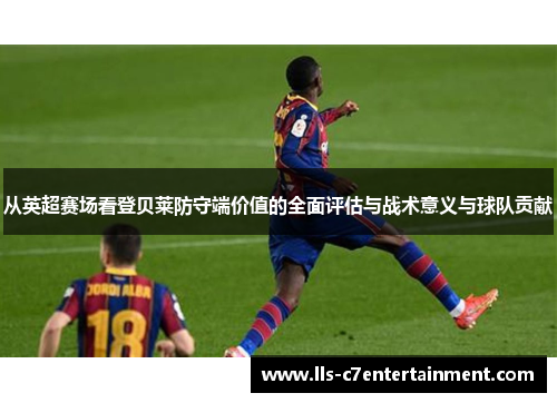 从英超赛场看登贝莱防守端价值的全面评估与战术意义与球队贡献