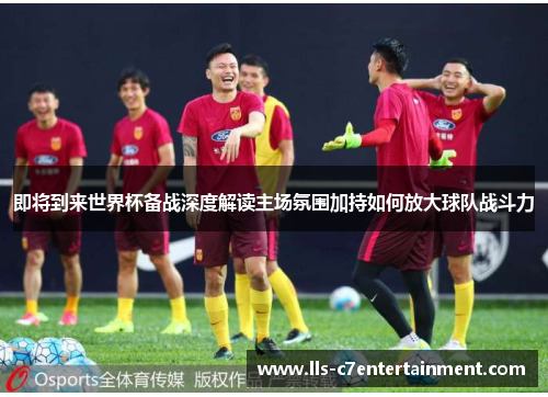 即将到来世界杯备战深度解读主场氛围加持如何放大球队战斗力