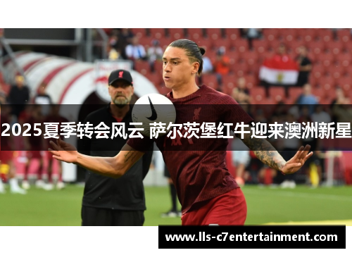 2025夏季转会风云 萨尔茨堡红牛迎来澳洲新星