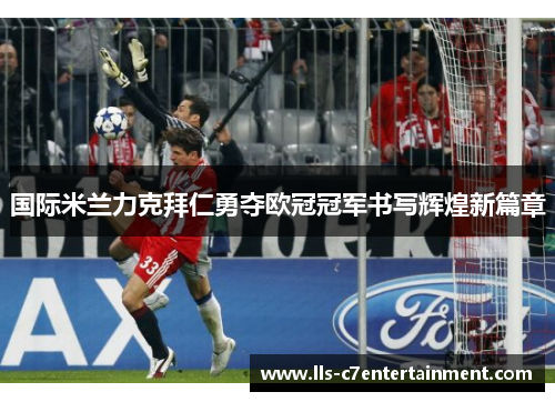 国际米兰力克拜仁勇夺欧冠冠军书写辉煌新篇章