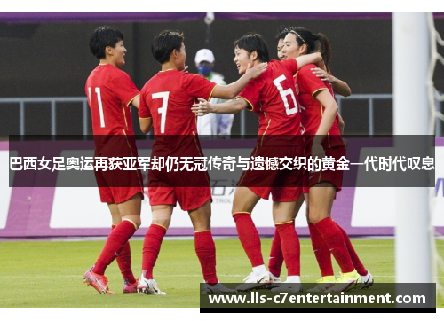 巴西女足奥运再获亚军却仍无冠传奇与遗憾交织的黄金一代时代叹息