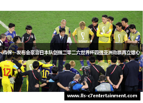 森保一发布会豪言日本队剑指二零二六世界杯四强亚洲劲旅再立雄心