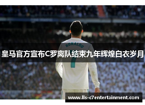 皇马官方宣布C罗离队结束九年辉煌白衣岁月