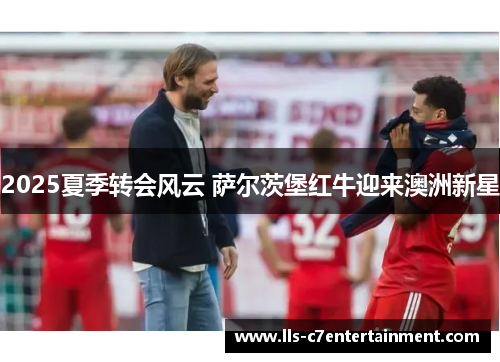 2025夏季转会风云 萨尔茨堡红牛迎来澳洲新星