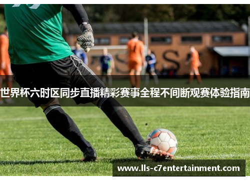 世界杯六时区同步直播精彩赛事全程不间断观赛体验指南 世界杯六时区同步直播精彩赛事全程不间断观赛体验指南