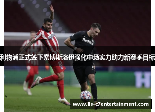 利物浦正式签下索博斯洛伊强化中场实力助力新赛季目标 利物浦正式签下索博斯洛伊强化中场实力助力新赛季目标