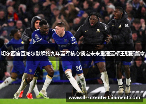 切尔西官宣帕尔默续约九年蓝军核心锁定未来重建蓝桥王朝新篇章 切尔西官宣帕尔默续约九年蓝军核心锁定未来重建蓝桥王朝新篇章