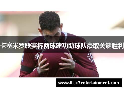 卡塞米罗联赛杯两球建功助球队豪取关键胜利 卡塞米罗联赛杯两球建功助球队豪取关键胜利
