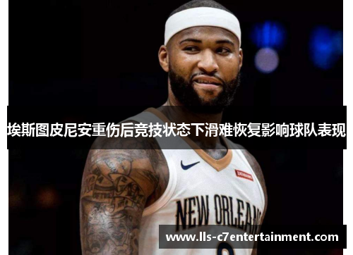 埃斯图皮尼安重伤后竞技状态下滑难恢复影响球队表现 埃斯图皮尼安重伤后竞技状态下滑难恢复影响球队表现