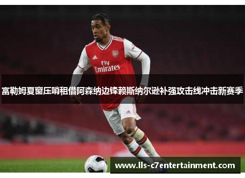 富勒姆夏窗压哨租借阿森纳边锋赖斯纳尔逊补强攻击线冲击新赛季