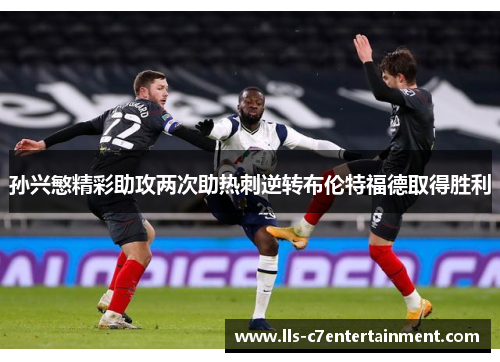 孙兴慜精彩助攻两次助热刺逆转布伦特福德取得胜利 孙兴慜精彩助攻两次助热刺逆转布伦特福德取得胜利