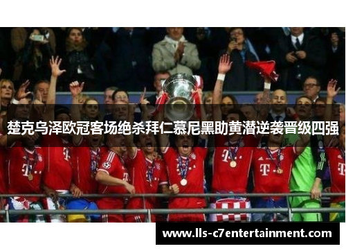 楚克乌泽欧冠客场绝杀拜仁慕尼黑助黄潜逆袭晋级四强