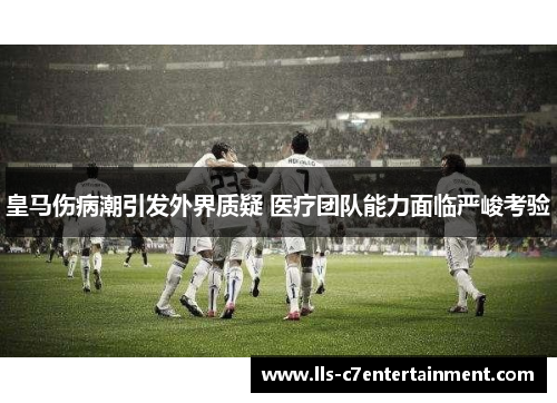 皇马伤病潮引发外界质疑 医疗团队能力面临严峻考验