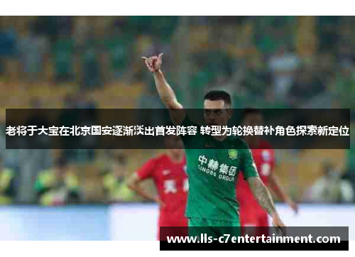 老将于大宝在北京国安逐渐淡出首发阵容 转型为轮换替补角色探索新定位