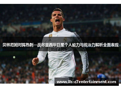 贝林厄姆对阵热刺一战尽显西甲巨星个人能力与统治力解析全面表现