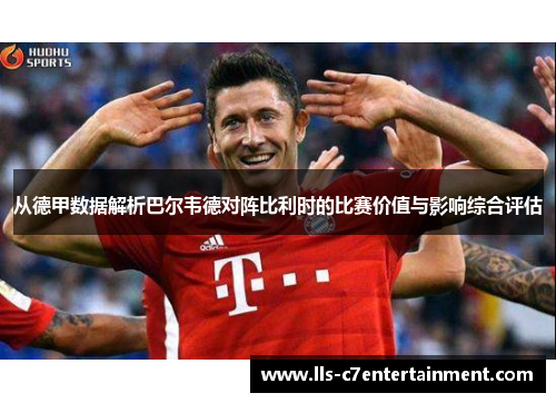 从德甲数据解析巴尔韦德对阵比利时的比赛价值与影响综合评估