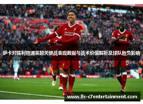 萨卡对阵利物浦英超关键战表现数据与战术价值解析及球队胜负影响