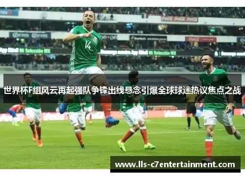 世界杯F组风云再起强队争锋出线悬念引爆全球球迷热议焦点之战 世界杯F组风云再起强队争锋出线悬念引爆全球球迷热议焦点之战