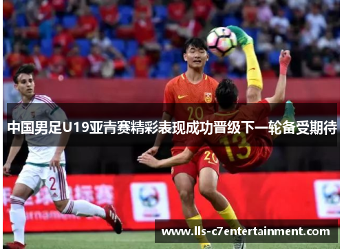 中国男足U19亚青赛精彩表现成功晋级下一轮备受期待