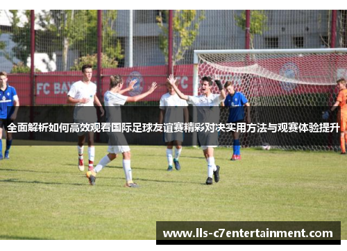 全面解析如何高效观看国际足球友谊赛精彩对决实用方法与观赛体验提升
