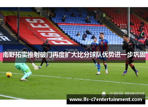 南野拓实推射破门再度扩大比分球队优势进一步巩固