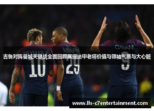 吉鲁对阵曼城关键战全面回顾展现法甲老将价值与领袖气质与大心脏