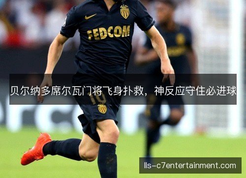 贝尔纳多席尔瓦门将飞身扑救,神反应守住必进球 贝尔纳多席尔瓦门将飞身扑救,神反应守住必进球