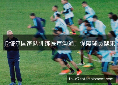 卡塔尔国家队训练医疗沟通,保障球员健康 卡塔尔国家队训练医疗沟通,保障球员健康