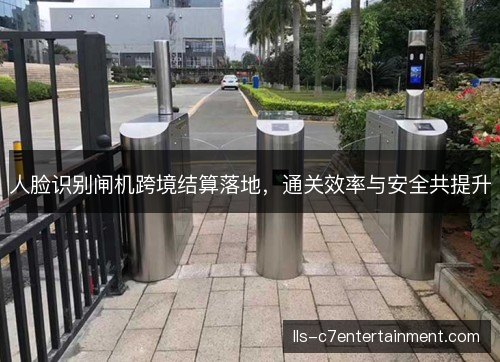 人脸识别闸机跨境结算落地,通关效率与安全共提升 人脸识别闸机跨境结算落地,通关效率与安全共提升