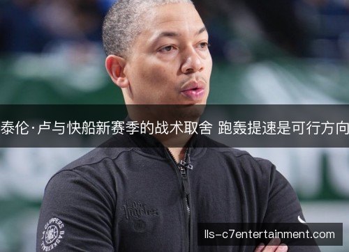 泰伦·卢与快船新赛季的战术取舍 跑轰提速是可行方向 泰伦·卢与快船新赛季的战术取舍 跑轰提速是可行方向